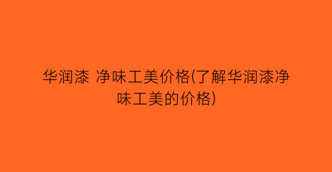 “华润漆 净味工美价格(了解华润漆净味工美的价格)